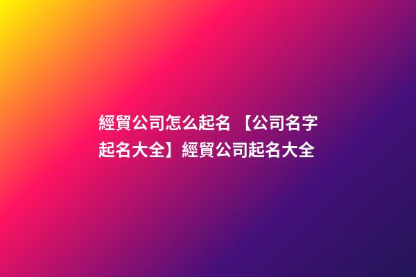 經貿公司怎么起名 【公司名字起名大全】經貿公司起名大全-第1張-公司起名-玄機派